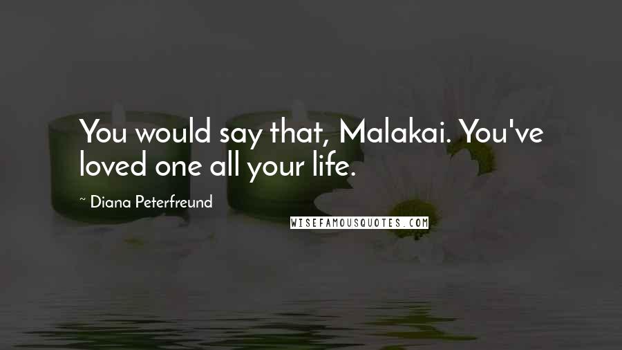 Diana Peterfreund Quotes: You would say that, Malakai. You've loved one all your life.