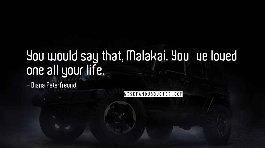 Diana Peterfreund Quotes: You would say that, Malakai. You've loved one all your life.