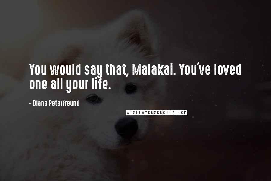 Diana Peterfreund Quotes: You would say that, Malakai. You've loved one all your life.