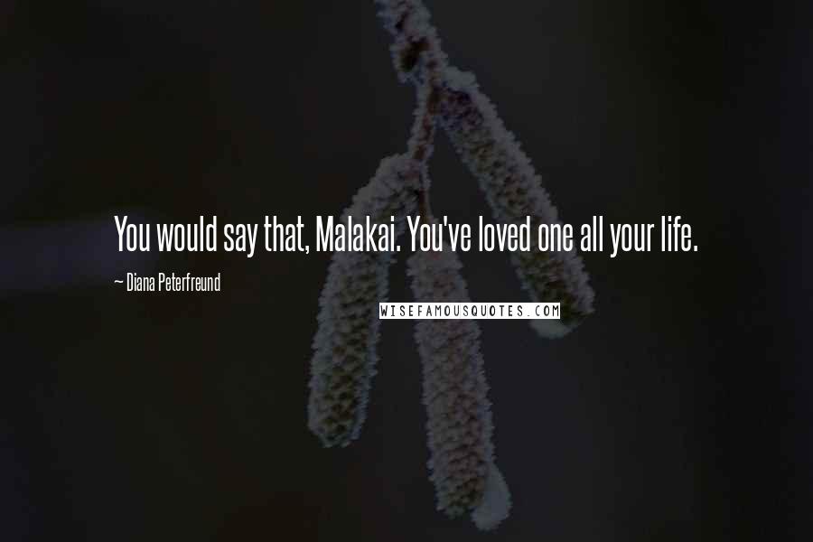 Diana Peterfreund Quotes: You would say that, Malakai. You've loved one all your life.