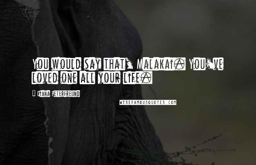 Diana Peterfreund Quotes: You would say that, Malakai. You've loved one all your life.