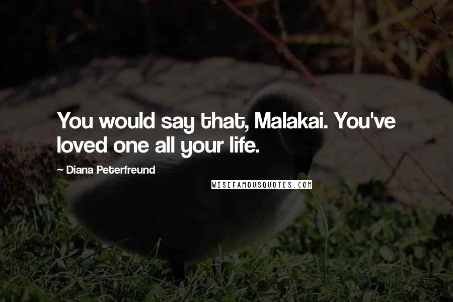 Diana Peterfreund Quotes: You would say that, Malakai. You've loved one all your life.