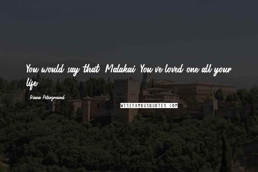 Diana Peterfreund Quotes: You would say that, Malakai. You've loved one all your life.