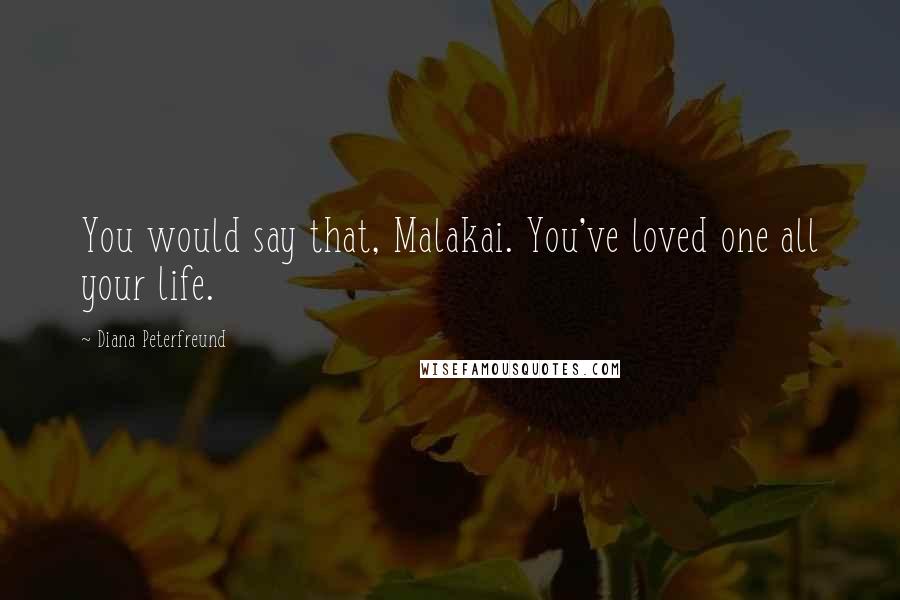 Diana Peterfreund Quotes: You would say that, Malakai. You've loved one all your life.