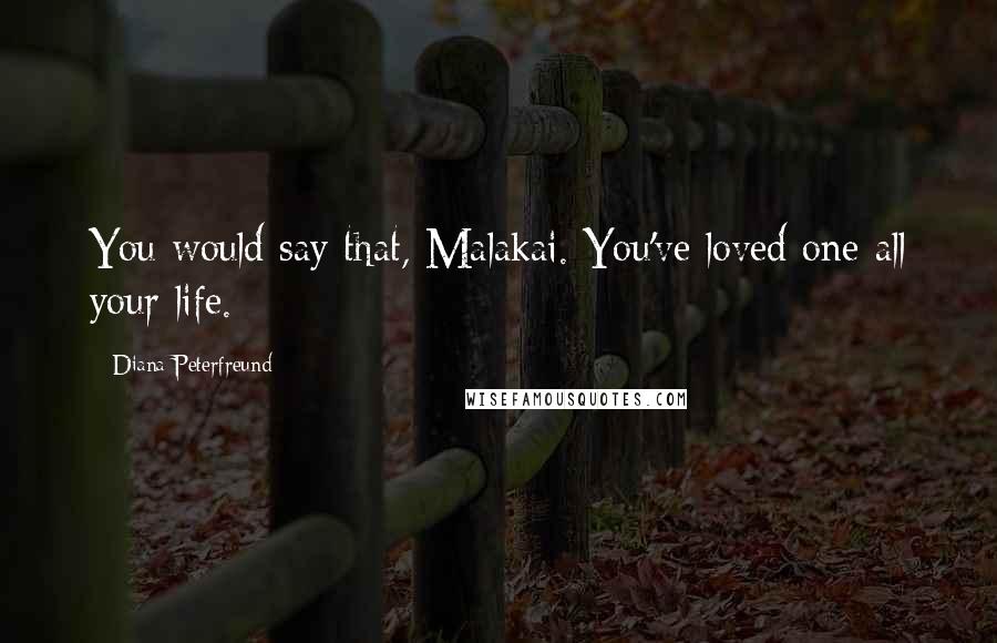 Diana Peterfreund Quotes: You would say that, Malakai. You've loved one all your life.
