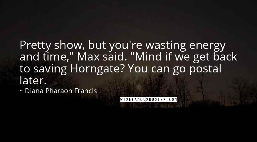 Diana Pharaoh Francis Quotes: Pretty show, but you're wasting energy and time," Max said. "Mind if we get back to saving Horngate? You can go postal later.