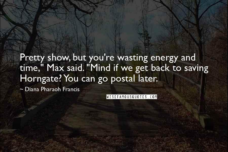 Diana Pharaoh Francis Quotes: Pretty show, but you're wasting energy and time," Max said. "Mind if we get back to saving Horngate? You can go postal later.