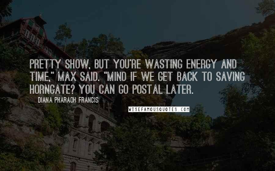 Diana Pharaoh Francis Quotes: Pretty show, but you're wasting energy and time," Max said. "Mind if we get back to saving Horngate? You can go postal later.