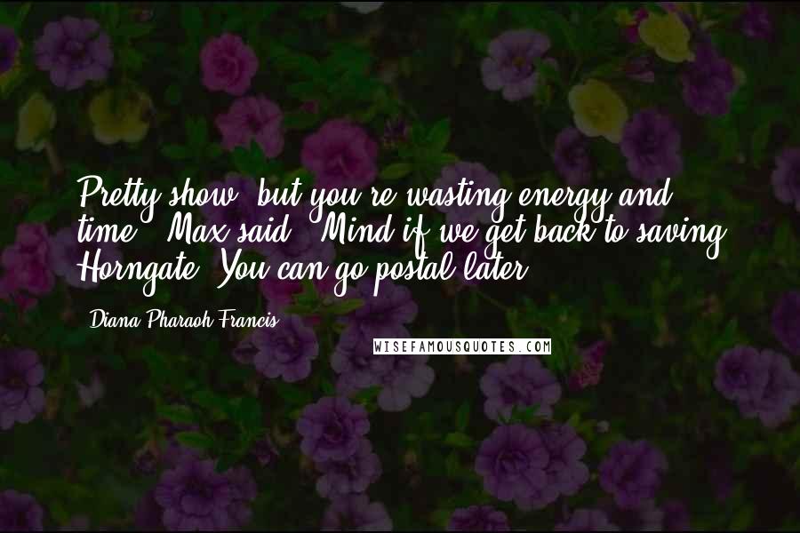 Diana Pharaoh Francis Quotes: Pretty show, but you're wasting energy and time," Max said. "Mind if we get back to saving Horngate? You can go postal later.