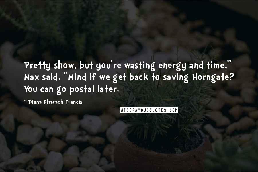 Diana Pharaoh Francis Quotes: Pretty show, but you're wasting energy and time," Max said. "Mind if we get back to saving Horngate? You can go postal later.