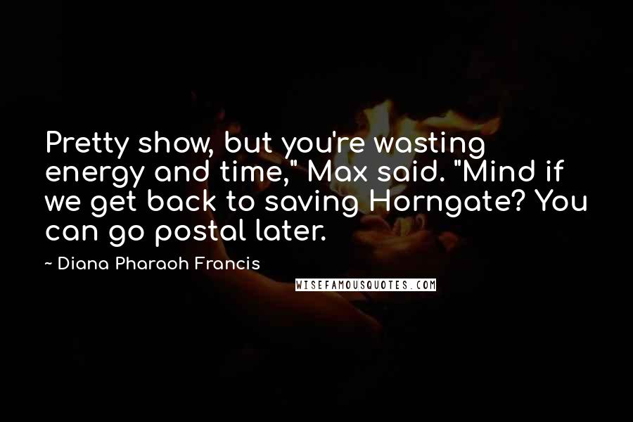 Diana Pharaoh Francis Quotes: Pretty show, but you're wasting energy and time," Max said. "Mind if we get back to saving Horngate? You can go postal later.