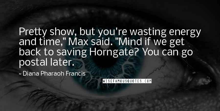 Diana Pharaoh Francis Quotes: Pretty show, but you're wasting energy and time," Max said. "Mind if we get back to saving Horngate? You can go postal later.