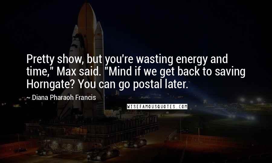 Diana Pharaoh Francis Quotes: Pretty show, but you're wasting energy and time," Max said. "Mind if we get back to saving Horngate? You can go postal later.