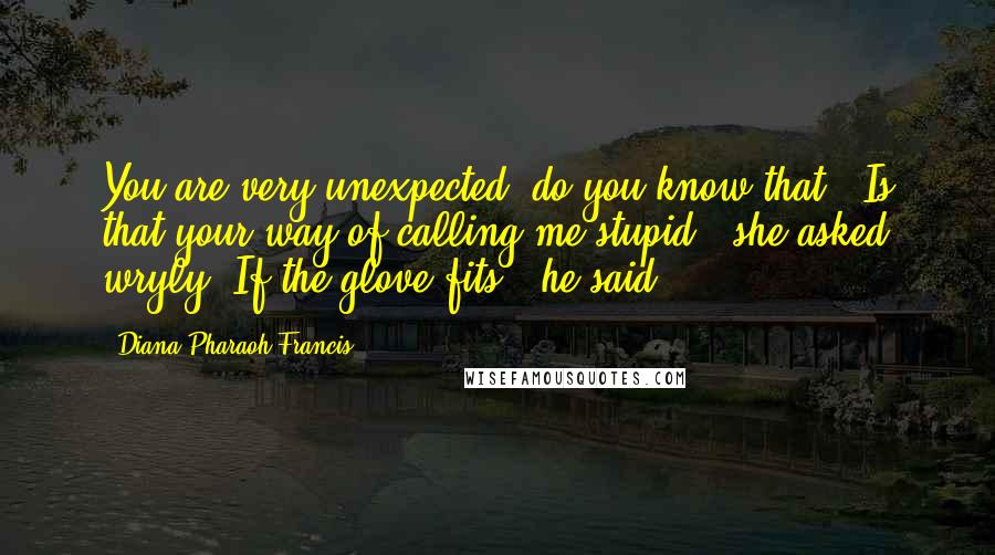 Diana Pharaoh Francis Quotes: You are very unexpected, do you know that?""Is that your way of calling me stupid?" she asked wryly."If the glove fits," he said.