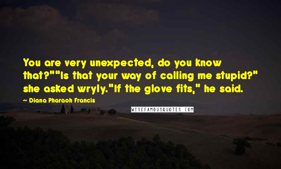 Diana Pharaoh Francis Quotes: You are very unexpected, do you know that?""Is that your way of calling me stupid?" she asked wryly."If the glove fits," he said.