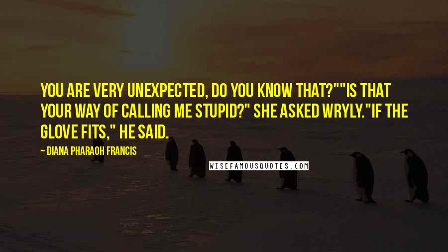Diana Pharaoh Francis Quotes: You are very unexpected, do you know that?""Is that your way of calling me stupid?" she asked wryly."If the glove fits," he said.