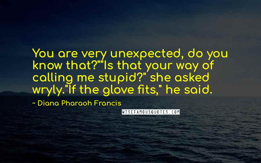 Diana Pharaoh Francis Quotes: You are very unexpected, do you know that?""Is that your way of calling me stupid?" she asked wryly."If the glove fits," he said.