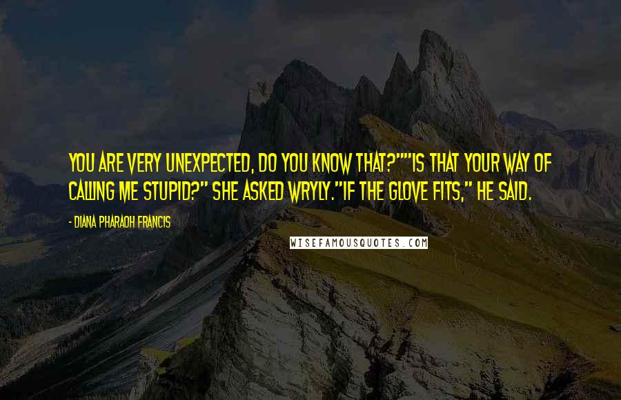 Diana Pharaoh Francis Quotes: You are very unexpected, do you know that?""Is that your way of calling me stupid?" she asked wryly."If the glove fits," he said.