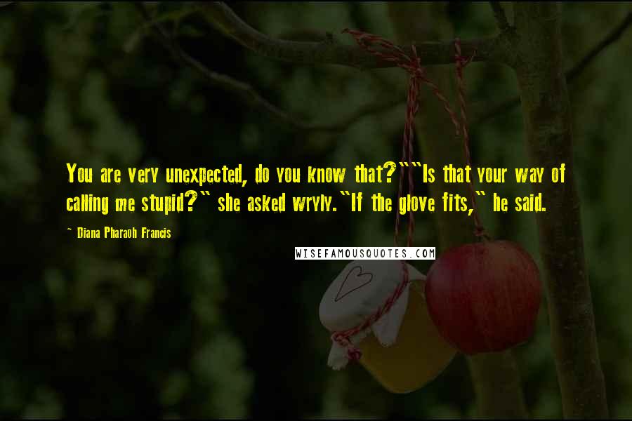 Diana Pharaoh Francis Quotes: You are very unexpected, do you know that?""Is that your way of calling me stupid?" she asked wryly."If the glove fits," he said.