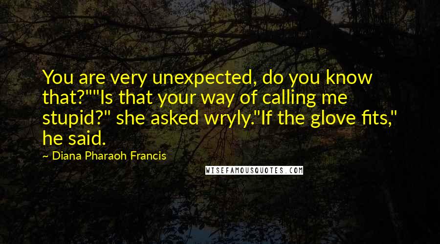 Diana Pharaoh Francis Quotes: You are very unexpected, do you know that?""Is that your way of calling me stupid?" she asked wryly."If the glove fits," he said.