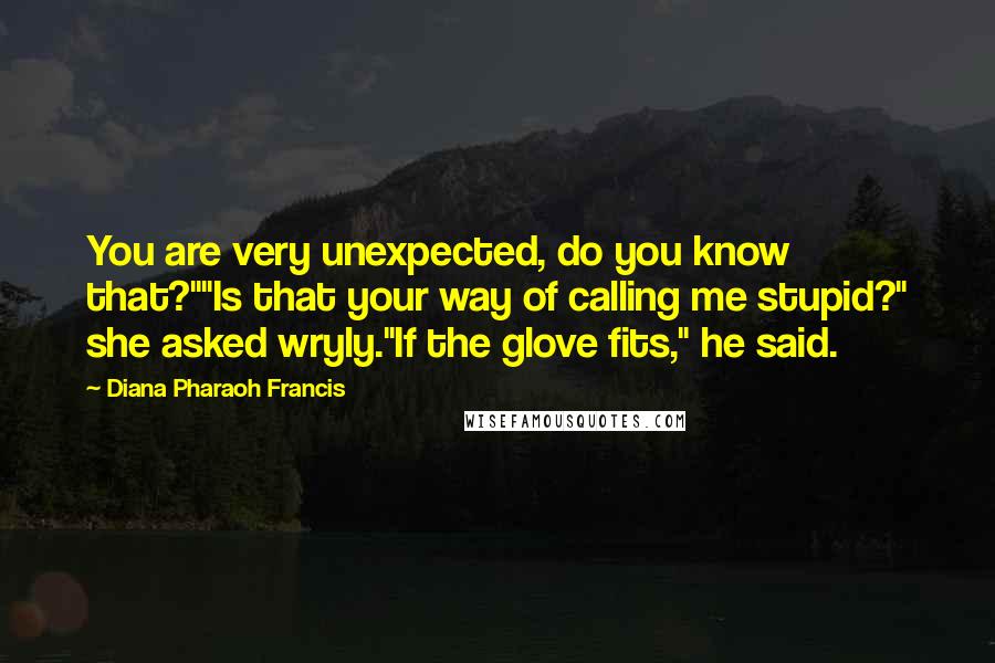 Diana Pharaoh Francis Quotes: You are very unexpected, do you know that?""Is that your way of calling me stupid?" she asked wryly."If the glove fits," he said.
