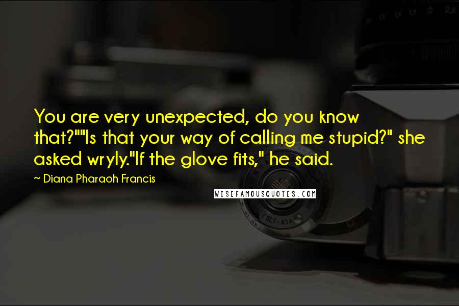 Diana Pharaoh Francis Quotes: You are very unexpected, do you know that?""Is that your way of calling me stupid?" she asked wryly."If the glove fits," he said.