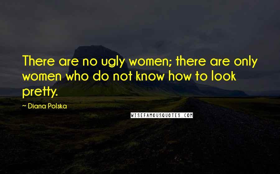 Diana Polska Quotes: There are no ugly women; there are only women who do not know how to look pretty.