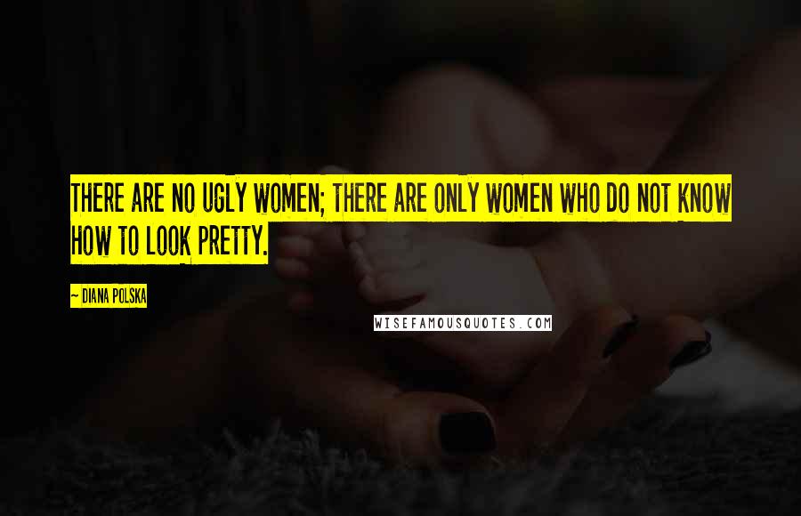 Diana Polska Quotes: There are no ugly women; there are only women who do not know how to look pretty.