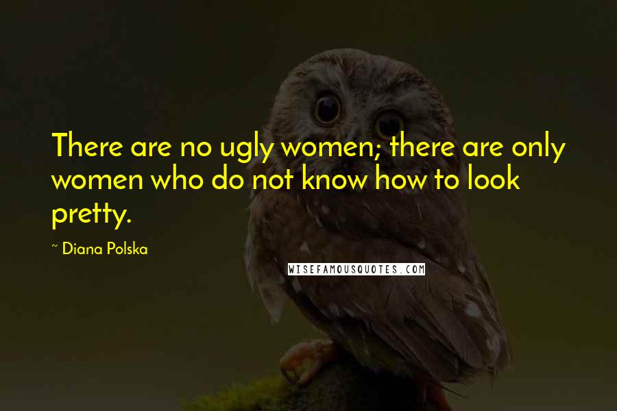 Diana Polska Quotes: There are no ugly women; there are only women who do not know how to look pretty.