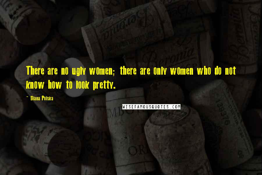 Diana Polska Quotes: There are no ugly women; there are only women who do not know how to look pretty.