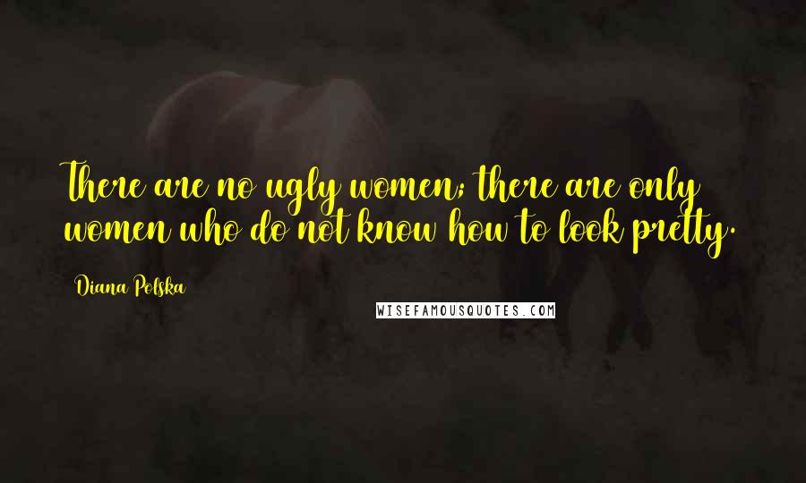 Diana Polska Quotes: There are no ugly women; there are only women who do not know how to look pretty.