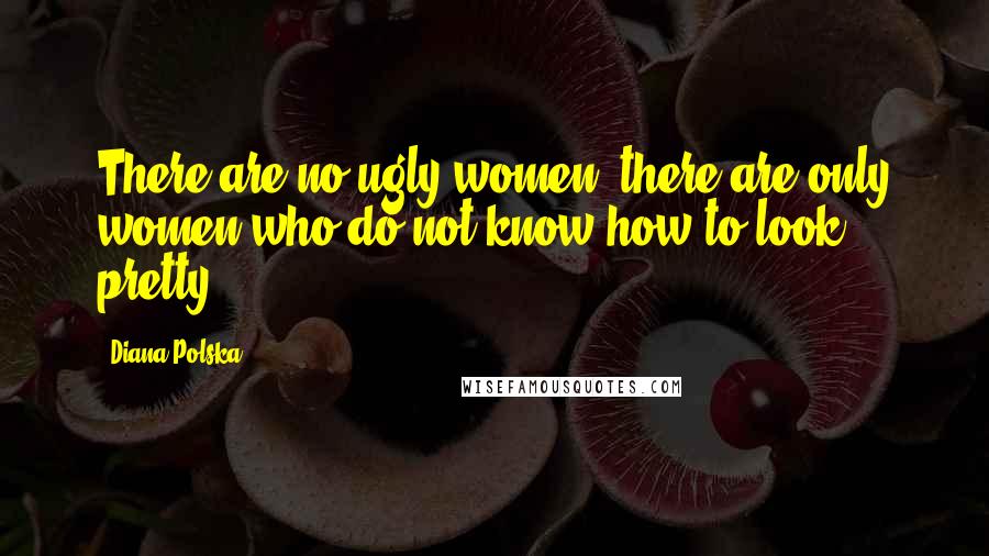 Diana Polska Quotes: There are no ugly women; there are only women who do not know how to look pretty.