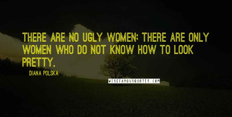 Diana Polska Quotes: There are no ugly women; there are only women who do not know how to look pretty.