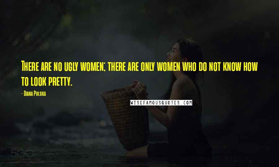 Diana Polska Quotes: There are no ugly women; there are only women who do not know how to look pretty.