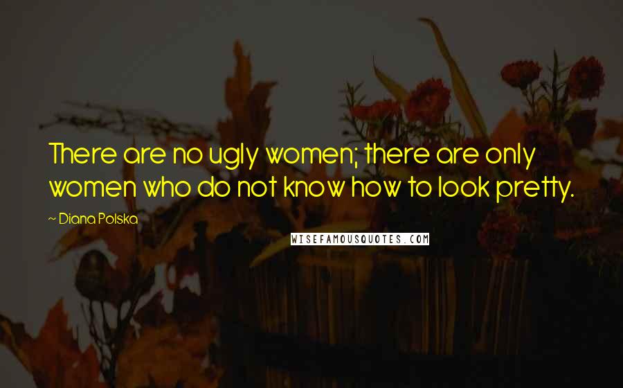 Diana Polska Quotes: There are no ugly women; there are only women who do not know how to look pretty.