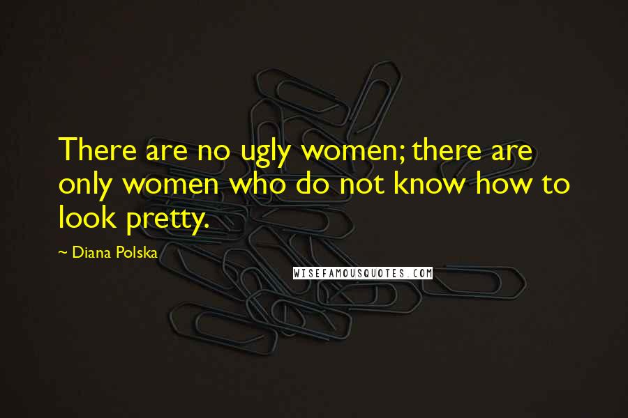 Diana Polska Quotes: There are no ugly women; there are only women who do not know how to look pretty.