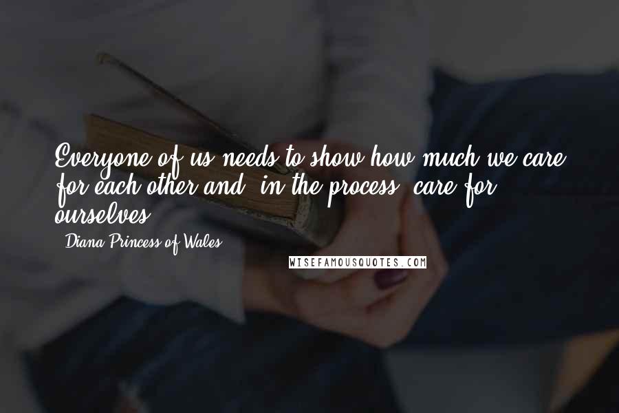 Diana Princess Of Wales Quotes: Everyone of us needs to show how much we care for each other and, in the process, care for ourselves.