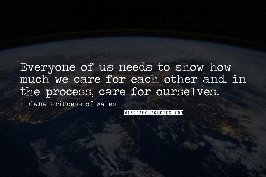 Diana Princess Of Wales Quotes: Everyone of us needs to show how much we care for each other and, in the process, care for ourselves.