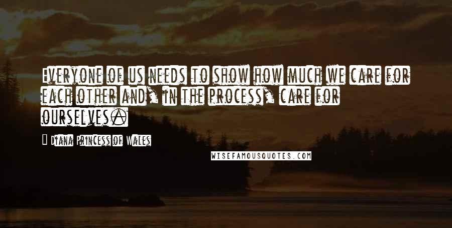 Diana Princess Of Wales Quotes: Everyone of us needs to show how much we care for each other and, in the process, care for ourselves.