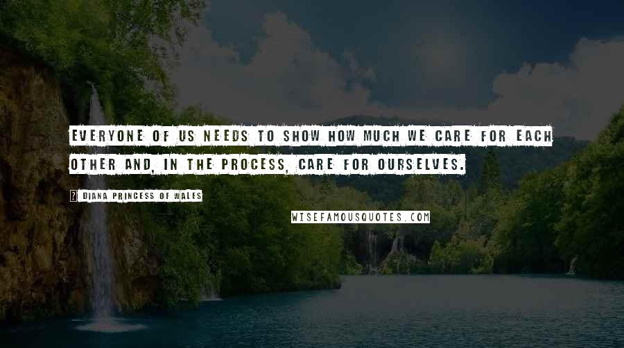 Diana Princess Of Wales Quotes: Everyone of us needs to show how much we care for each other and, in the process, care for ourselves.