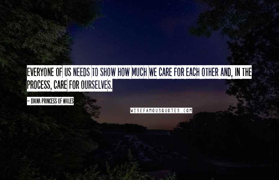 Diana Princess Of Wales Quotes: Everyone of us needs to show how much we care for each other and, in the process, care for ourselves.