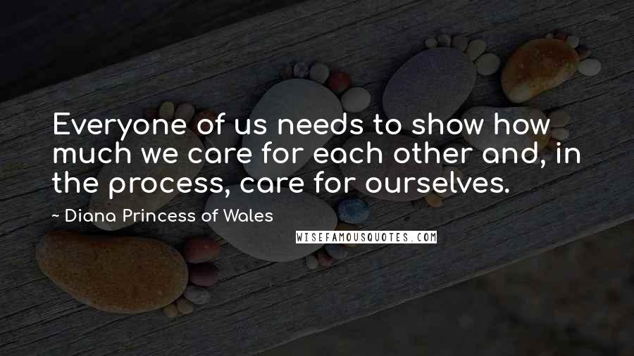Diana Princess Of Wales Quotes: Everyone of us needs to show how much we care for each other and, in the process, care for ourselves.
