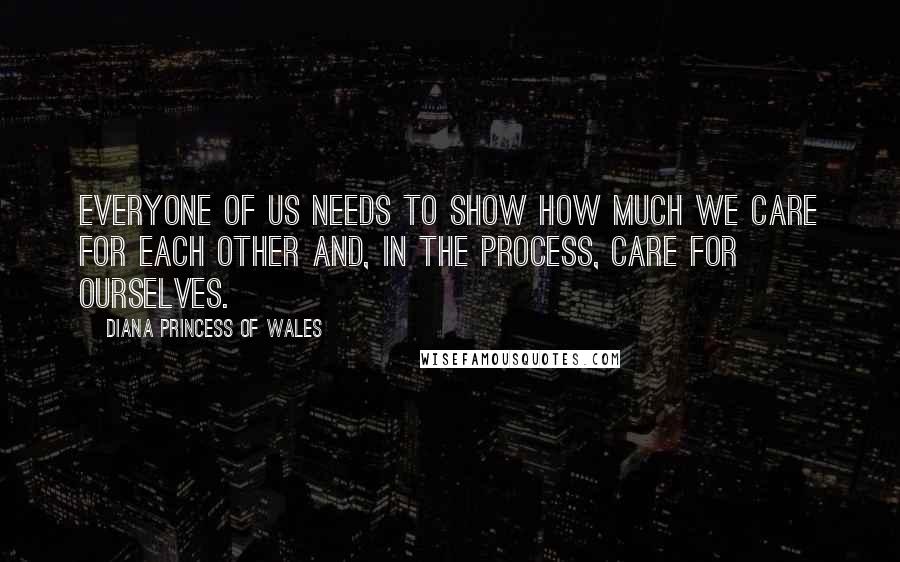 Diana Princess Of Wales Quotes: Everyone of us needs to show how much we care for each other and, in the process, care for ourselves.