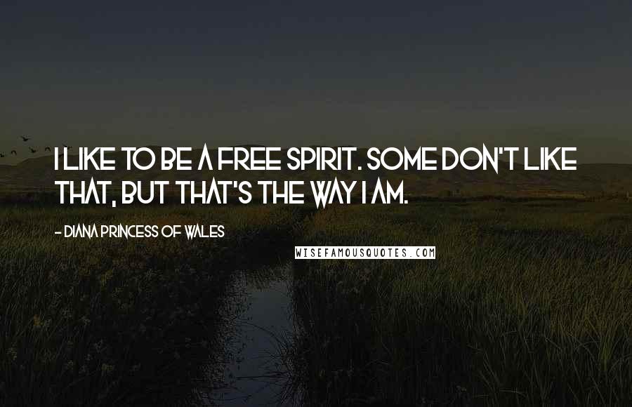 Diana Princess Of Wales Quotes: I like to be a free spirit. Some don't like that, but that's the way I am.