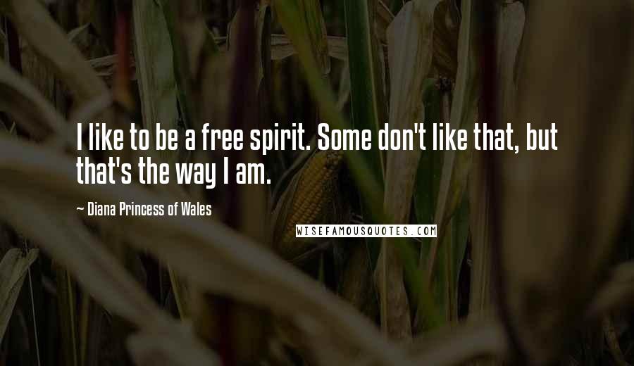 Diana Princess Of Wales Quotes: I like to be a free spirit. Some don't like that, but that's the way I am.
