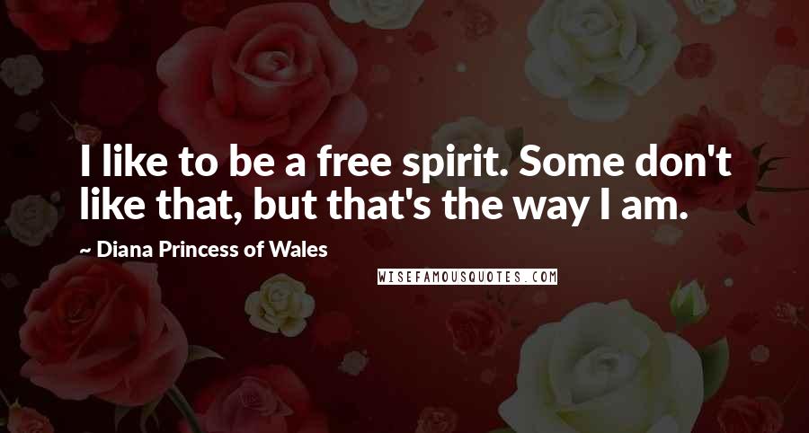 Diana Princess Of Wales Quotes: I like to be a free spirit. Some don't like that, but that's the way I am.