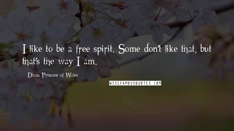 Diana Princess Of Wales Quotes: I like to be a free spirit. Some don't like that, but that's the way I am.