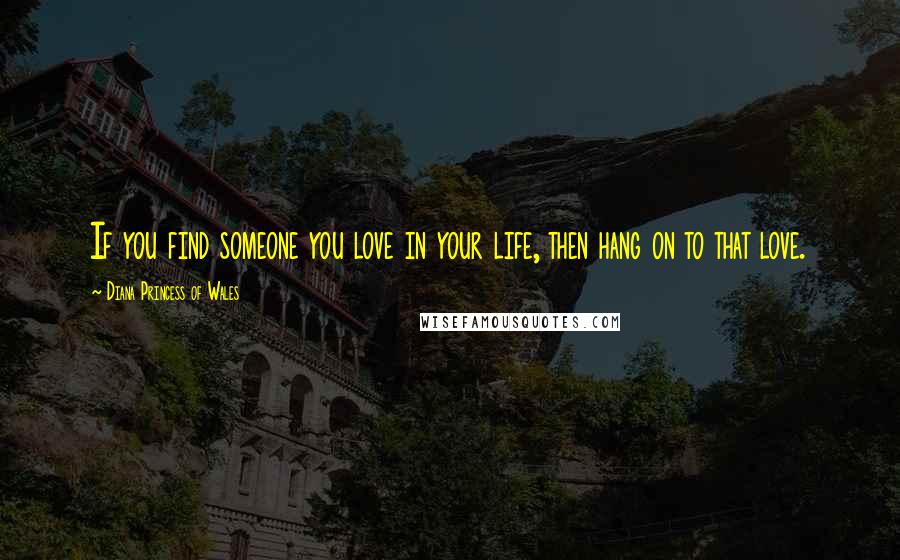 Diana Princess Of Wales Quotes: If you find someone you love in your life, then hang on to that love.