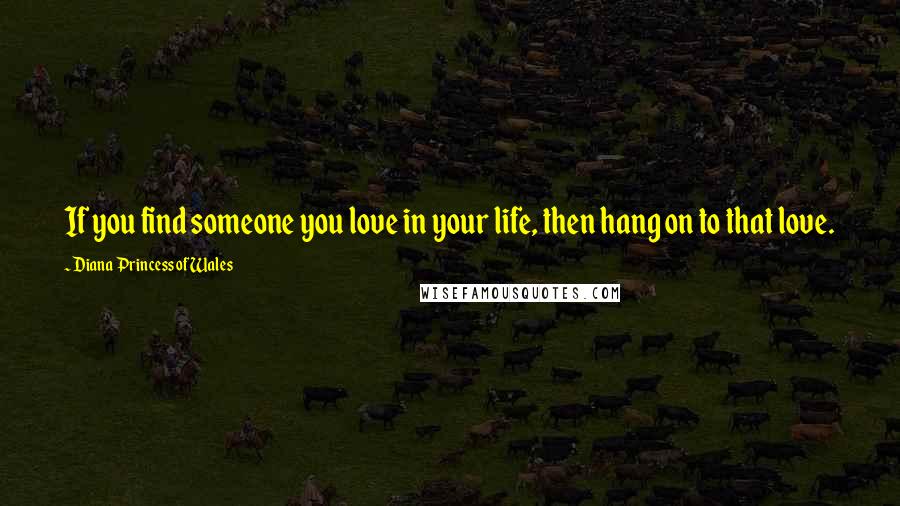 Diana Princess Of Wales Quotes: If you find someone you love in your life, then hang on to that love.