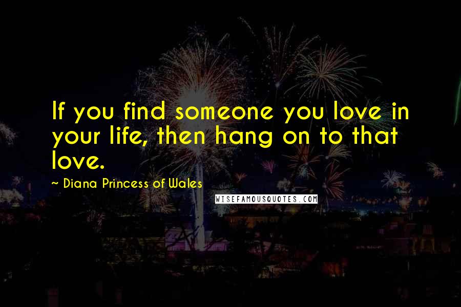 Diana Princess Of Wales Quotes: If you find someone you love in your life, then hang on to that love.